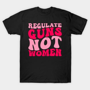 Regulate Guns Not Women Pro-Choice Women's Rights Funny T-Shirt